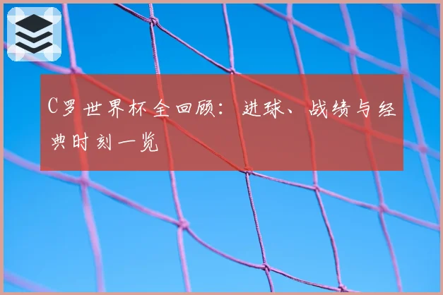 C罗世界杯全回顾：进球、战绩与经典时刻一览