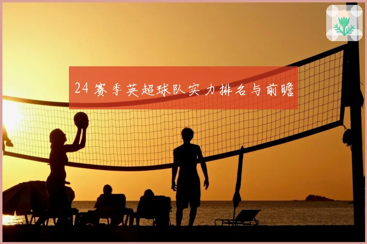 24 赛季英超球队实力排名与前瞻