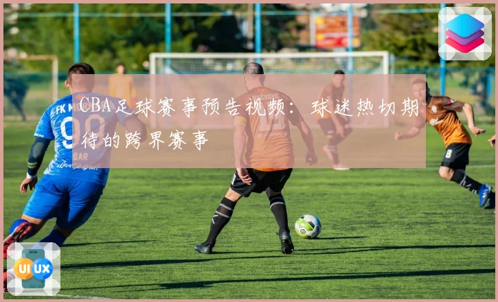 CBA足球赛事预告视频：球迷热切期待的跨界赛事
