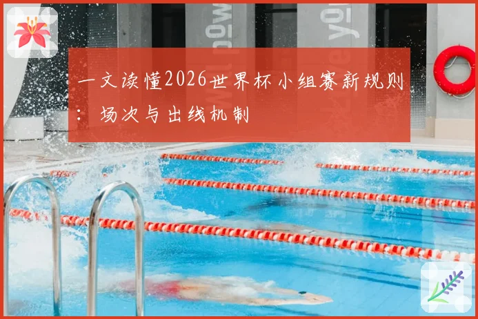 一文读懂2026世界杯小组赛新规则：场次与出线机制
