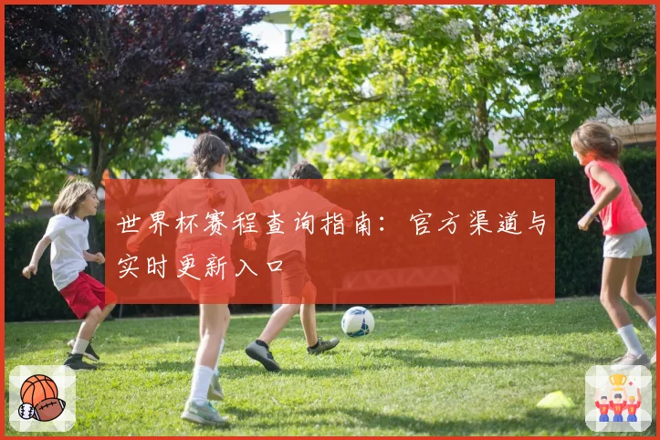 世界杯赛程查询指南:官方渠道与实时更新入口