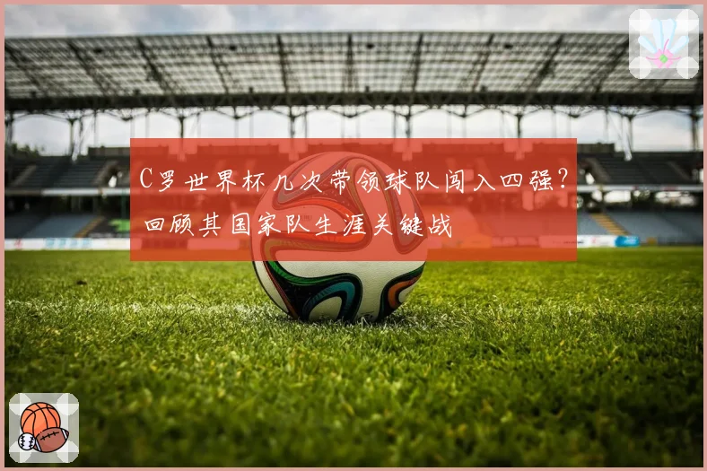 C罗世界杯几次带领球队闯入四强?回顾其国家队生涯关键战