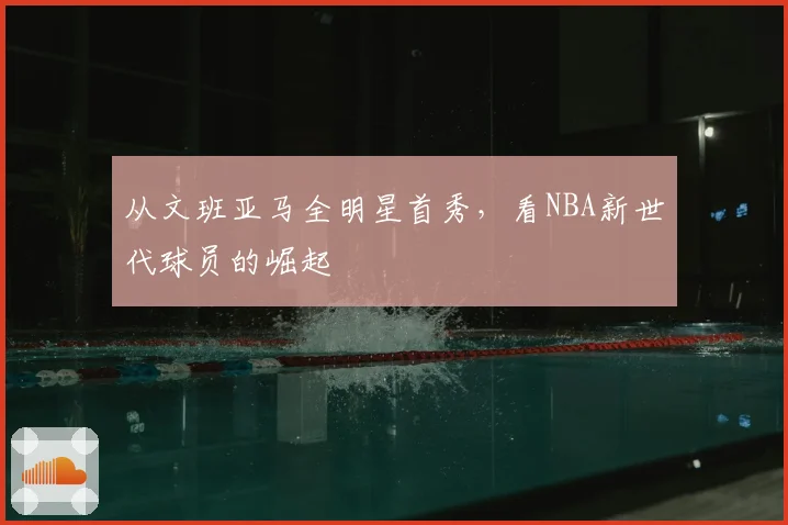 从文班亚马全明星首秀，看NBA新世代球员的崛起