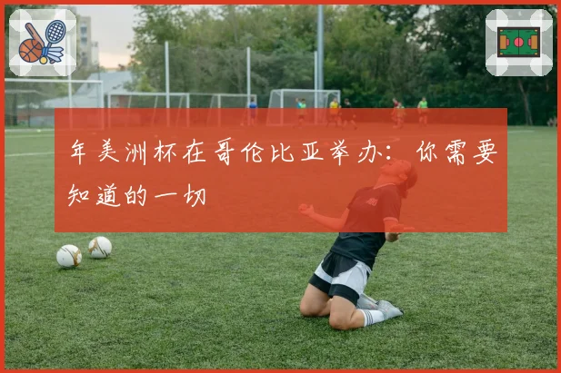 年美洲杯在哥伦比亚举办：你需要知道的一切