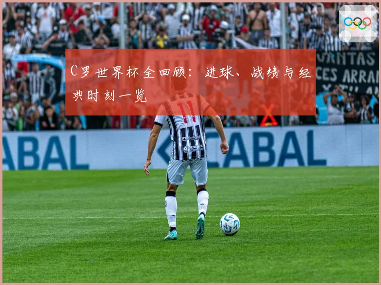 C罗世界杯全回顾：进球、战绩与经典时刻一览