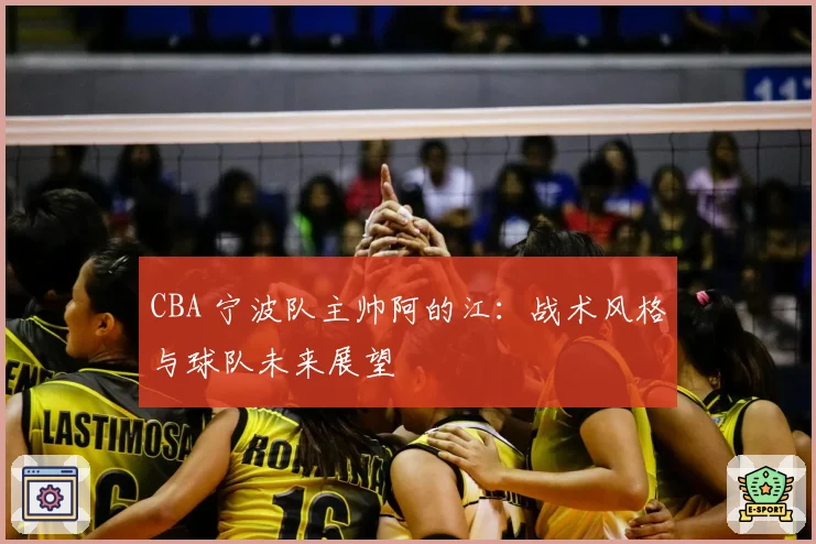 CBA 宁波队主帅阿的江：战术风格与球队未来展望