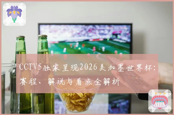CCTV5独家呈现2026美加墨世界杯：赛程、解说与看点全解析