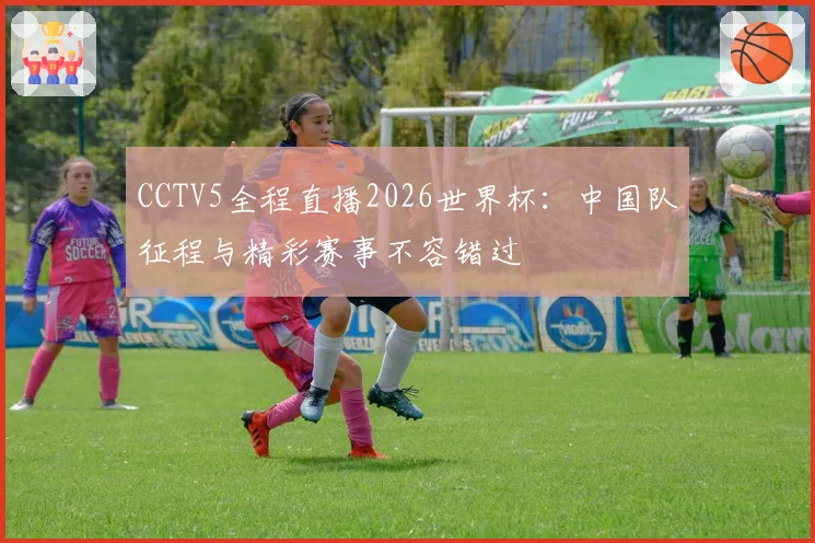 CCTV5全程直播2026世界杯：中国队征程与精彩赛事不容错过