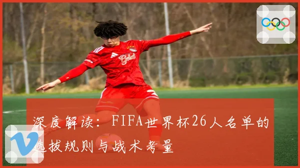 深度解读：FIFA世界杯26人名单的选拔规则与战术考量