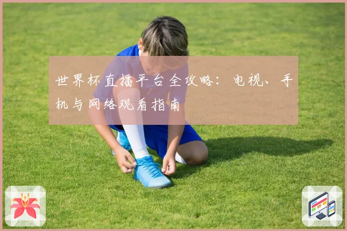 世界杯直播平台全攻略：电视、手机与网络观看指南