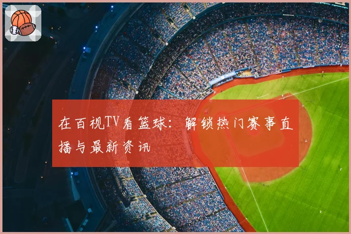 在百视TV看篮球：解锁热门赛事直播与最新资讯