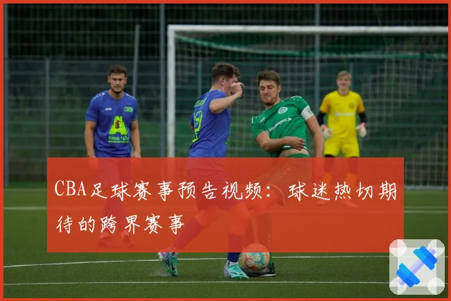 CBA足球赛事预告视频：球迷热切期待的跨界赛事
