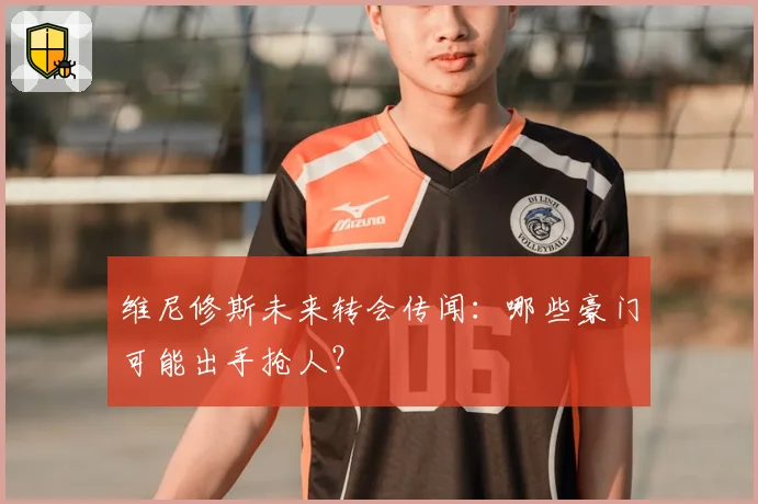 维尼修斯未来转会传闻：哪些豪门可能出手抢人？