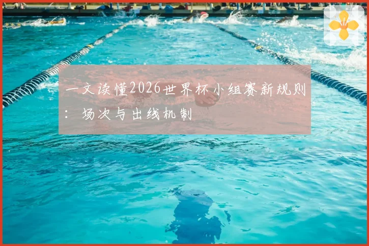 一文读懂2026世界杯小组赛新规则：场次与出线机制
