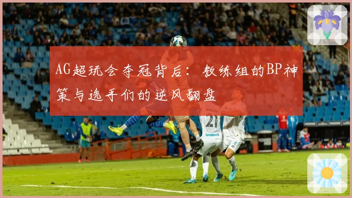 AG超玩会夺冠背后：教练组的BP神策与选手们的逆风翻盘