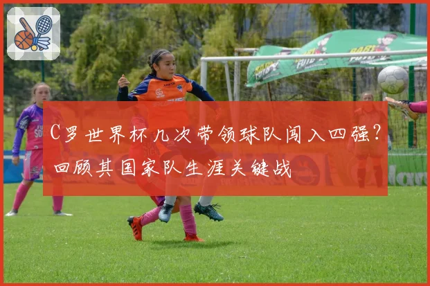 C罗世界杯几次带领球队闯入四强？回顾其国家队生涯关键战
